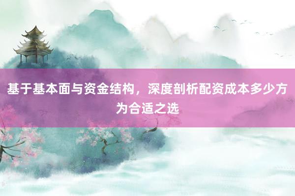 基于基本面与资金结构，深度剖析配资成本多少方为合适之选