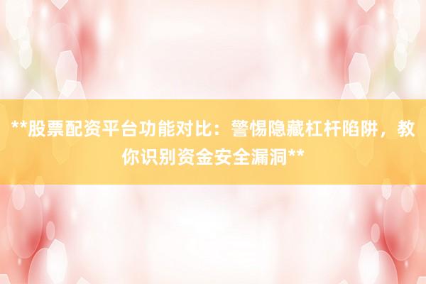 **股票配资平台功能对比：警惕隐藏杠杆陷阱，教你识别资金安全漏洞**