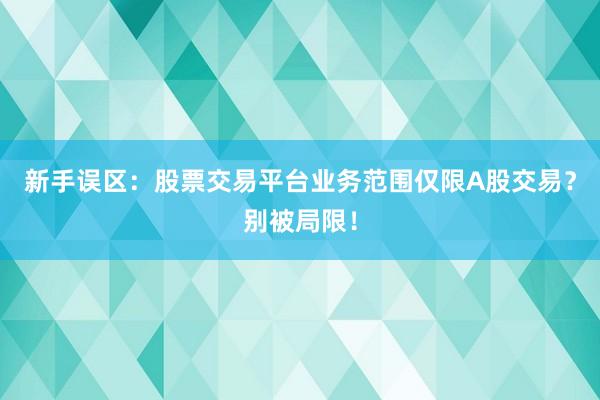 新手误区：股票交易平台业务范围仅限A股交易？别被局限！