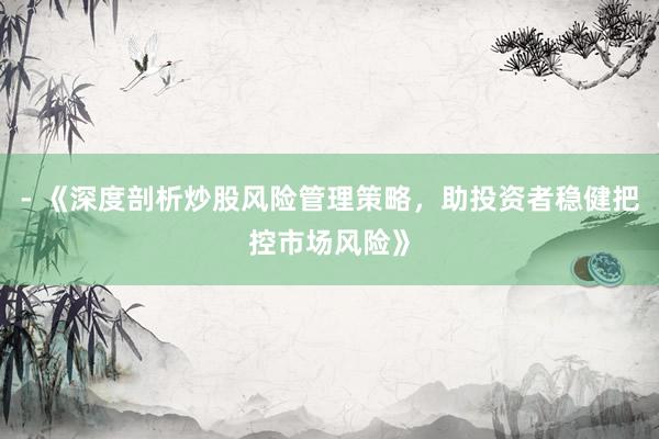 - 《深度剖析炒股风险管理策略，助投资者稳健把控市场风险》