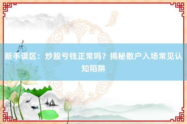 新手误区：炒股亏钱正常吗？揭秘散户入场常见认知陷阱