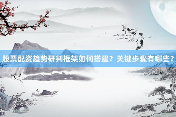 股票配资趋势研判框架如何搭建？关键步骤有哪些？