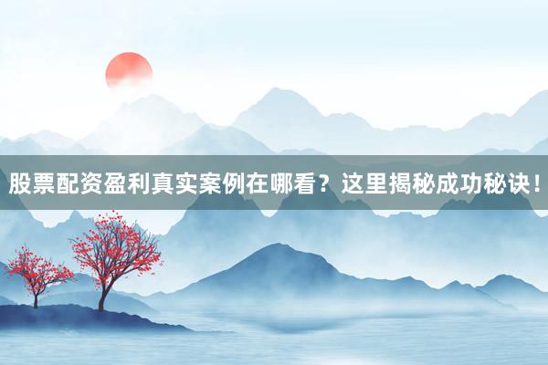 股票配资盈利真实案例在哪看？这里揭秘成功秘诀！