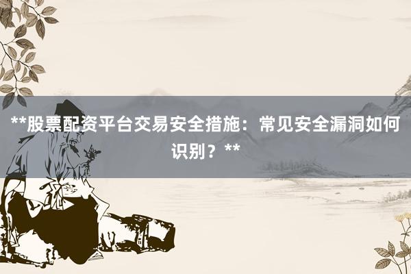 **股票配资平台交易安全措施：常见安全漏洞如何识别？**