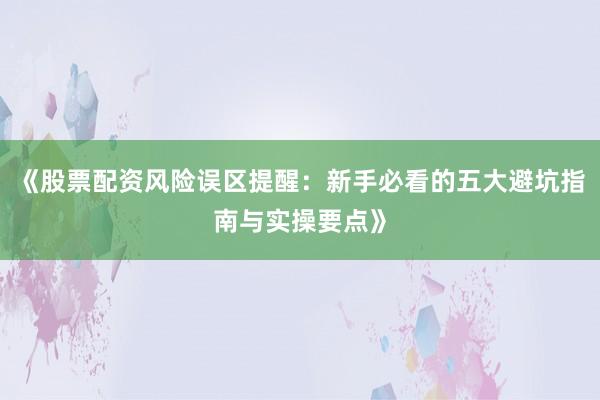 《股票配资风险误区提醒：新手必看的五大避坑指南与实操要点》