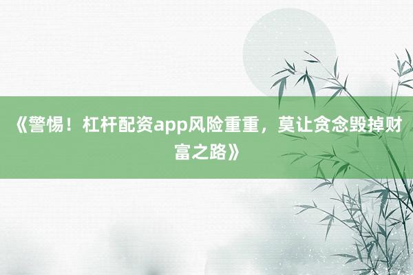 《警惕！杠杆配资app风险重重，莫让贪念毁掉财富之路》