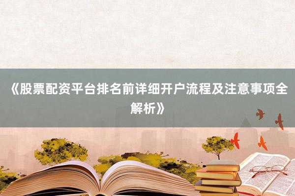 《股票配资平台排名前详细开户流程及注意事项全解析》