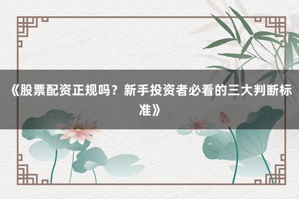 《股票配资正规吗？新手投资者必看的三大判断标准》