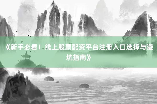 《新手必看！线上股票配资平台注册入口选择与避坑指南》