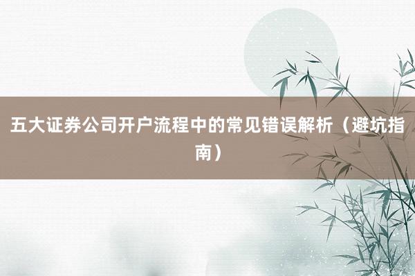 五大证券公司开户流程中的常见错误解析（避坑指南）