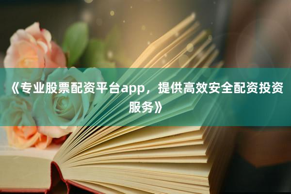 《专业股票配资平台app，提供高效安全配资投资服务》