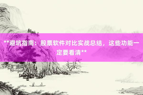 **避坑指南：股票软件对比实战总结，这些功能一定要看清**