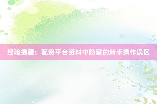 经验提醒：配资平台资料中隐藏的新手操作误区