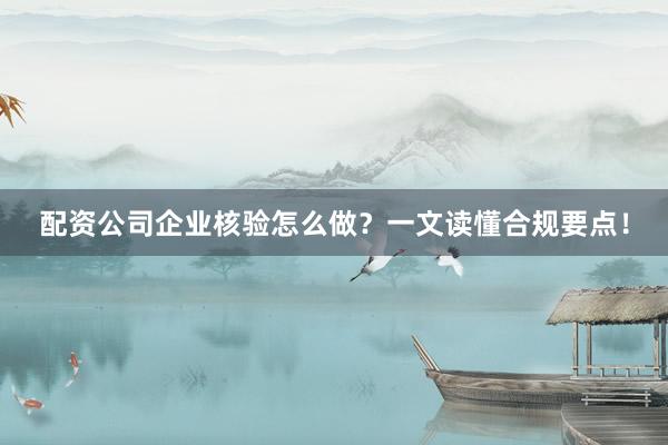 配资公司企业核验怎么做？一文读懂合规要点！