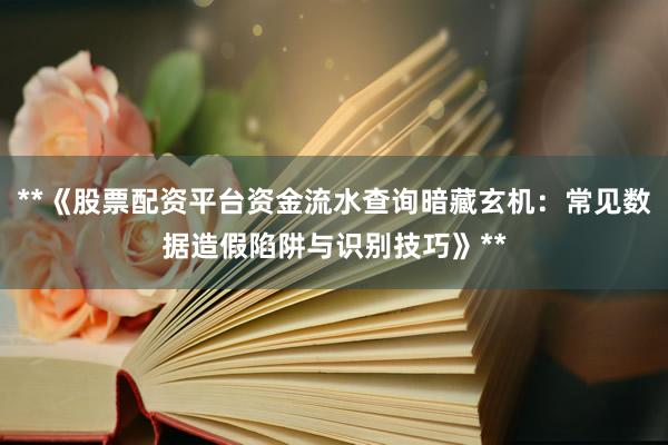 **《股票配资平台资金流水查询暗藏玄机：常见数据造假陷阱与识别技巧》**