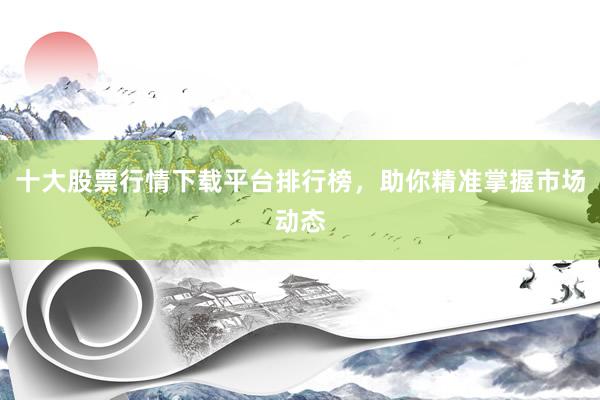 十大股票行情下载平台排行榜，助你精准掌握市场动态