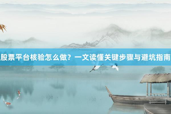 股票平台核验怎么做？一文读懂关键步骤与避坑指南