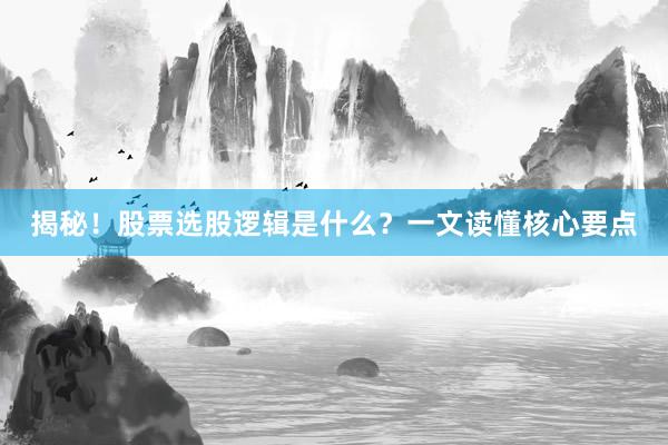 揭秘！股票选股逻辑是什么？一文读懂核心要点
