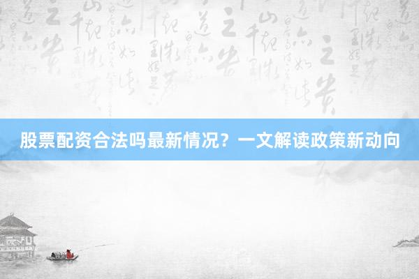 股票配资合法吗最新情况？一文解读政策新动向