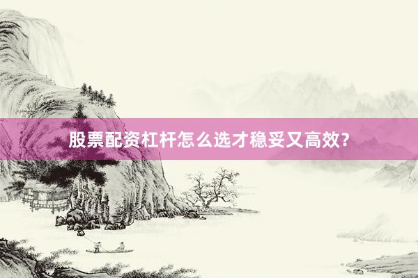股票配资杠杆怎么选才稳妥又高效？