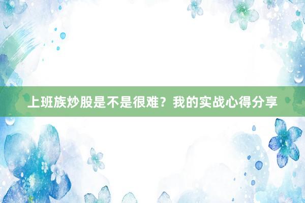 上班族炒股是不是很难？我的实战心得分享