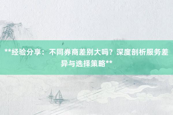**经验分享：不同券商差别大吗？深度剖析服务差异与选择策略**