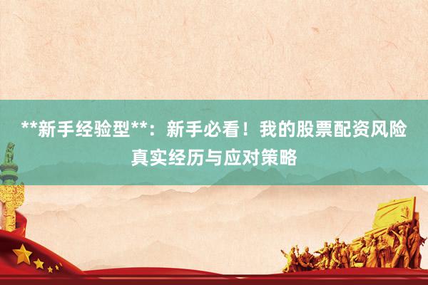 **新手经验型**：新手必看！我的股票配资风险真实经历与应对策略