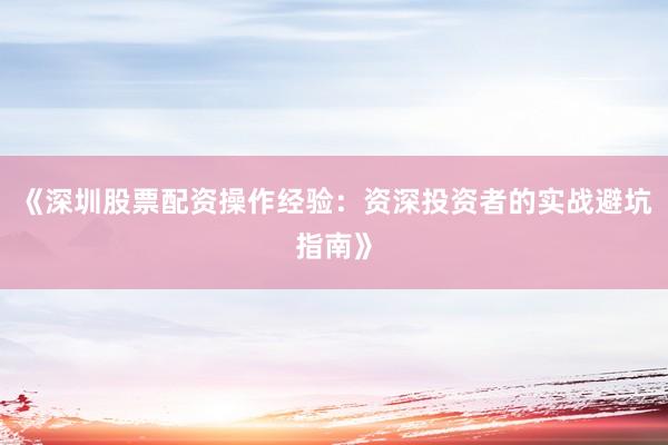 《深圳股票配资操作经验：资深投资者的实战避坑指南》