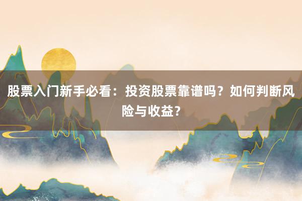 股票入门新手必看：投资股票靠谱吗？如何判断风险与收益？