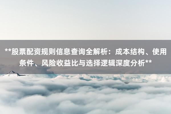 **股票配资规则信息查询全解析：成本结构、使用条件、风险收益比与选择逻辑深度分析**