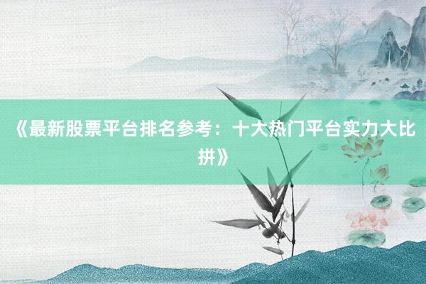 《最新股票平台排名参考：十大热门平台实力大比拼》