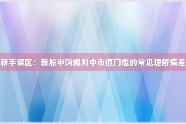 新手误区：新股申购规则中市值门槛的常见理解偏差