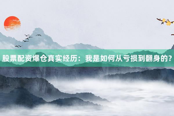 股票配资爆仓真实经历：我是如何从亏损到翻身的？
