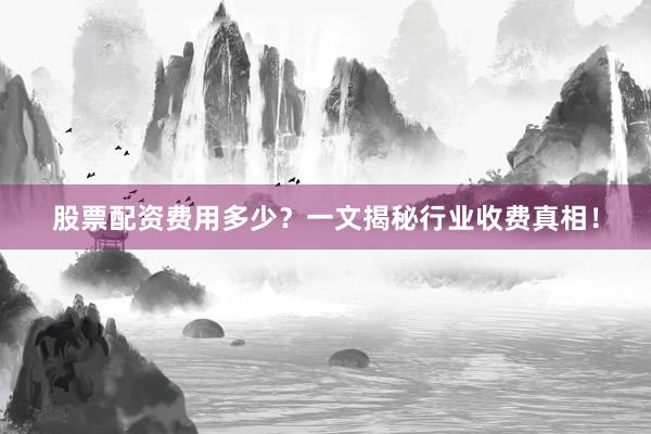 股票配资费用多少？一文揭秘行业收费真相！