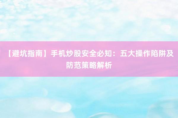 【避坑指南】手机炒股安全必知：五大操作陷阱及防范策略解析