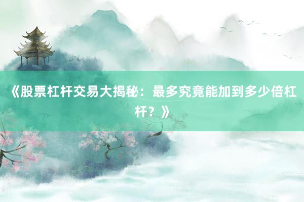 《股票杠杆交易大揭秘：最多究竟能加到多少倍杠杆？》