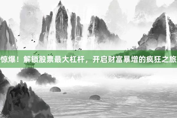 惊爆！解锁股票最大杠杆，开启财富暴增的疯狂之旅