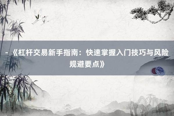 - 《杠杆交易新手指南：快速掌握入门技巧与风险规避要点》