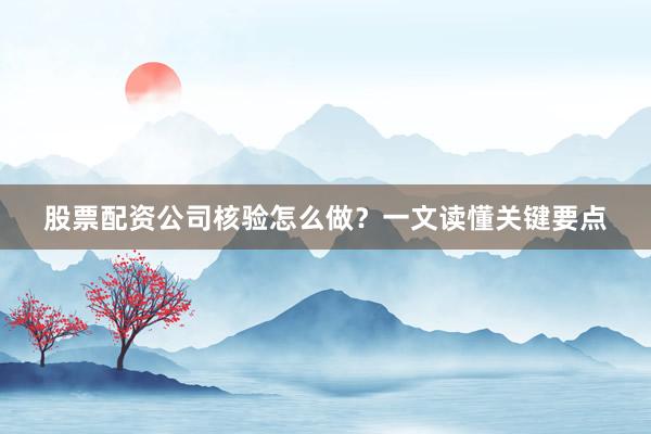 股票配资公司核验怎么做？一文读懂关键要点