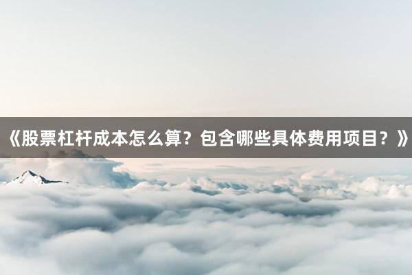 《股票杠杆成本怎么算？包含哪些具体费用项目？》