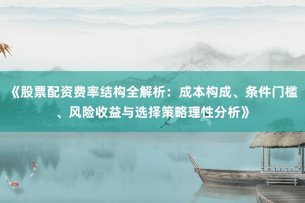 《股票配资费率结构全解析：成本构成、条件门槛、风险收益与选择策略理性分析》