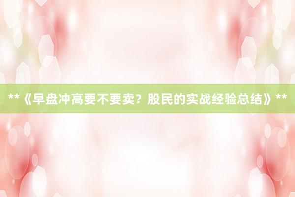 **《早盘冲高要不要卖？股民的实战经验总结》**