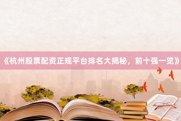 《杭州股票配资正规平台排名大揭秘，前十强一览》