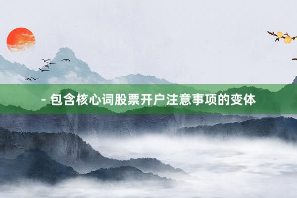 - 包含核心词股票开户注意事项的变体