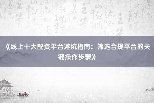 《线上十大配资平台避坑指南：筛选合规平台的关键操作步骤》