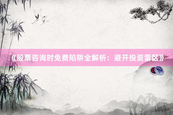 《股票咨询时免费陷阱全解析：避开投资雷区》