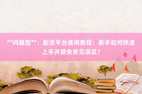**问题型**：配资平台使用教程：新手如何快速上手并避免常见误区？