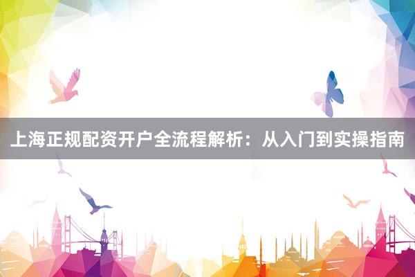 上海正规配资开户全流程解析：从入门到实操指南