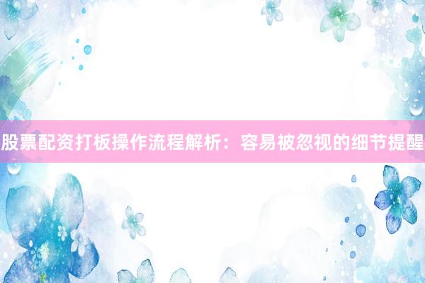 股票配资打板操作流程解析：容易被忽视的细节提醒