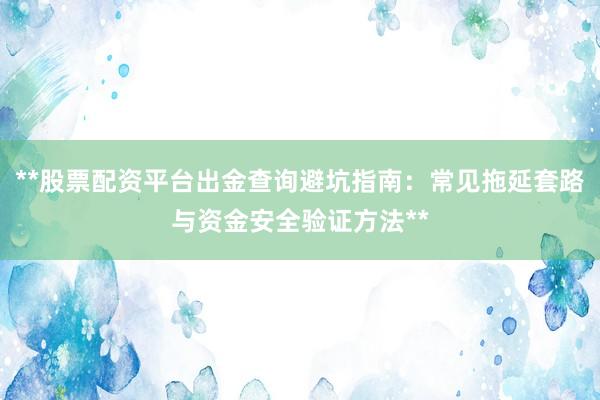 **股票配资平台出金查询避坑指南：常见拖延套路与资金安全验证方法**